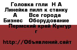 Головка гпли  Н А, Линейка пилп к станку 2А622 - Все города Бизнес » Оборудование   . Пермский край,Кунгур г.